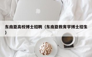 东南亚高校博士招聘（东南亚教育学博士招生）
