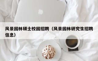风景园林硕士校园招聘（风景园林研究生招聘信息）