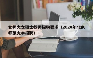 北师大女硕士教师招聘要求（2020年北京师范大学招聘）