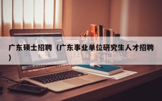 广东硕士招聘（广东事业单位研究生人才招聘）