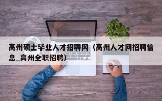 高州硕士毕业人才招聘网（高州人才网招聘信息_高州全职招聘）