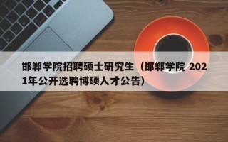 邯郸学院招聘硕士研究生（邯郸学院 2021年公开选聘博硕人才公告）