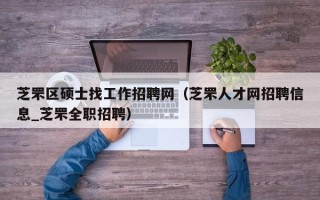 芝罘区硕士找工作招聘网（芝罘人才网招聘信息_芝罘全职招聘）