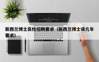 新西兰博士高校招聘要求（新西兰博士读几年要求）
