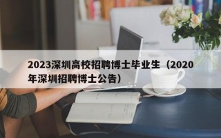 2023深圳高校招聘博士毕业生（2020年深圳招聘博士公告）