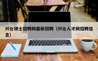兴化硕士招聘网最新招聘（兴化人才网招聘信息）