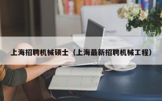 上海招聘机械硕士（上海最新招聘机械工程）