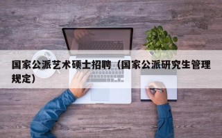 国家公派艺术硕士招聘（国家公派研究生管理规定）