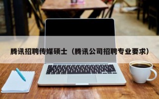 腾讯招聘传媒硕士（腾讯公司招聘专业要求）