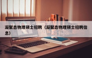 凝聚态物理硕士招聘（凝聚态物理硕士招聘信息）