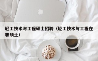 轻工技术与工程硕士招聘（轻工技术与工程在职硕士）