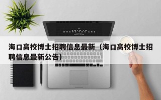 海口高校博士招聘信息最新（海口高校博士招聘信息最新公告）
