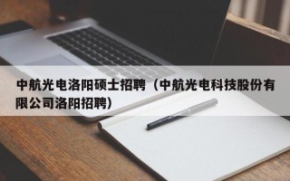 中航光电洛阳硕士招聘（中航光电科技股份有限公司洛阳招聘）