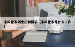 家政管家硕士招聘要求（家政管家是什么工作）
