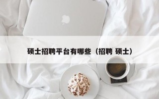 硕士招聘平台有哪些（招聘 硕士）