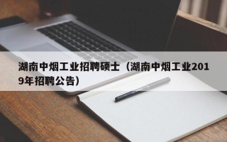 湖南中烟工业招聘硕士（湖南中烟工业2019年招聘公告）