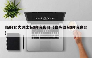 临朐北大硕士招聘信息网（临朐县招聘信息网）