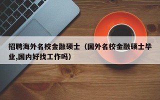 招聘海外名校金融硕士（国外名校金融硕士毕业,国内好找工作吗）
