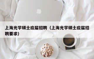 上海光学硕士应届招聘（上海光学硕士应届招聘要求）