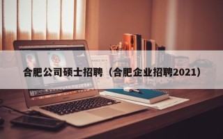合肥公司硕士招聘（合肥企业招聘2021）