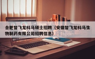 合肥智飞龙科马硕士招聘（安徽智飞龙科马生物制药有限公司招聘信息）