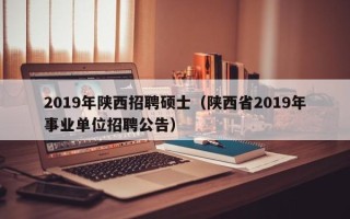 2019年陕西招聘硕士（陕西省2019年事业单位招聘公告）