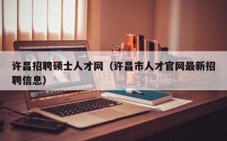 许昌招聘硕士人才网（许昌市人才官网最新招聘信息）