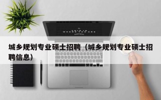 城乡规划专业硕士招聘（城乡规划专业硕士招聘信息）
