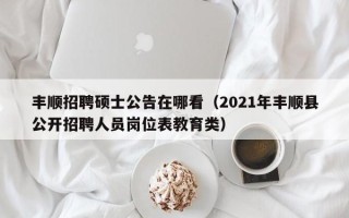 丰顺招聘硕士公告在哪看（2021年丰顺县公开招聘人员岗位表教育类）