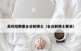 高校招聘要全日制博士（全日制博士要求）
