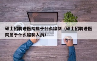 硕士招聘进医院属于什么编制（硕士招聘进医院属于什么编制人员）