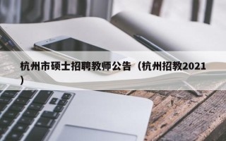 杭州市硕士招聘教师公告（杭州招教2021）