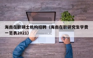 海南在职硕士机构招聘（海南在职研究生学费一览表2021）