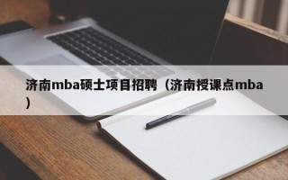 济南mba硕士项目招聘（济南授课点mba）