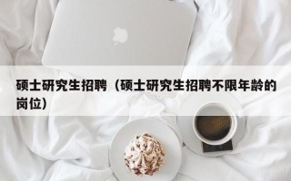 硕士研究生招聘（硕士研究生招聘不限年龄的岗位）
