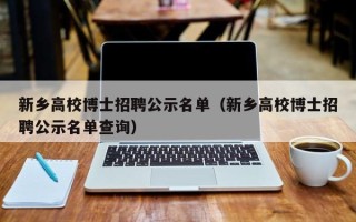 新乡高校博士招聘公示名单（新乡高校博士招聘公示名单查询）