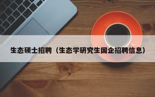 生态硕士招聘（生态学研究生国企招聘信息）