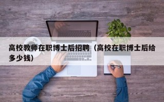 高校教师在职博士后招聘（高校在职博士后给多少钱）