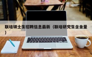 联培硕士生招聘信息最新（联培研究生含金量）