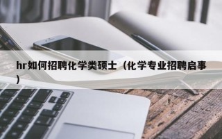 hr如何招聘化学类硕士（化学专业招聘启事）