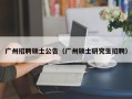 广州招聘硕士公告（广州硕士研究生招聘）