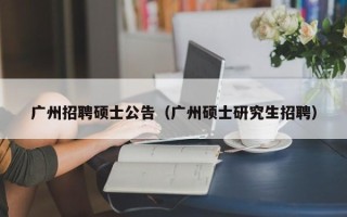 广州招聘硕士公告（广州硕士研究生招聘）