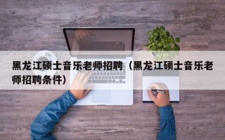 黑龙江硕士音乐老师招聘（黑龙江硕士音乐老师招聘条件）