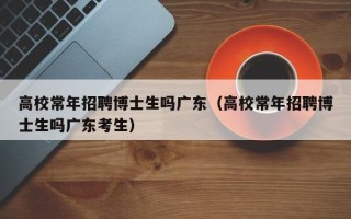 高校常年招聘博士生吗广东（高校常年招聘博士生吗广东考生）