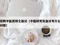 招聘中医类硕士面试（中医研究生面试考什么问题）