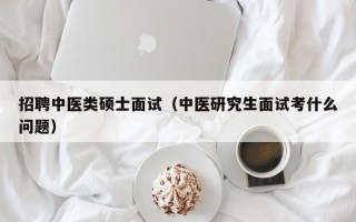 招聘中医类硕士面试（中医研究生面试考什么问题）