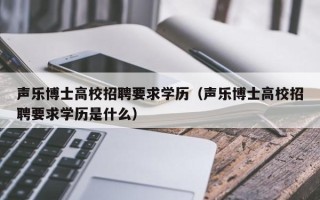 声乐博士高校招聘要求学历（声乐博士高校招聘要求学历是什么）