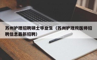 苏州护理招聘硕士毕业生（苏州护理院医师招聘信息最新招聘）