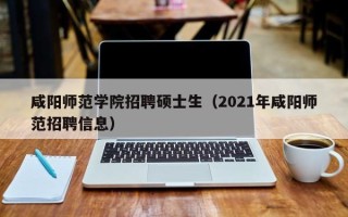 咸阳师范学院招聘硕士生（2021年咸阳师范招聘信息）