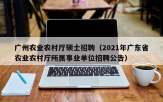 广州农业农村厅硕士招聘（2021年广东省农业农村厅所属事业单位招聘公告）